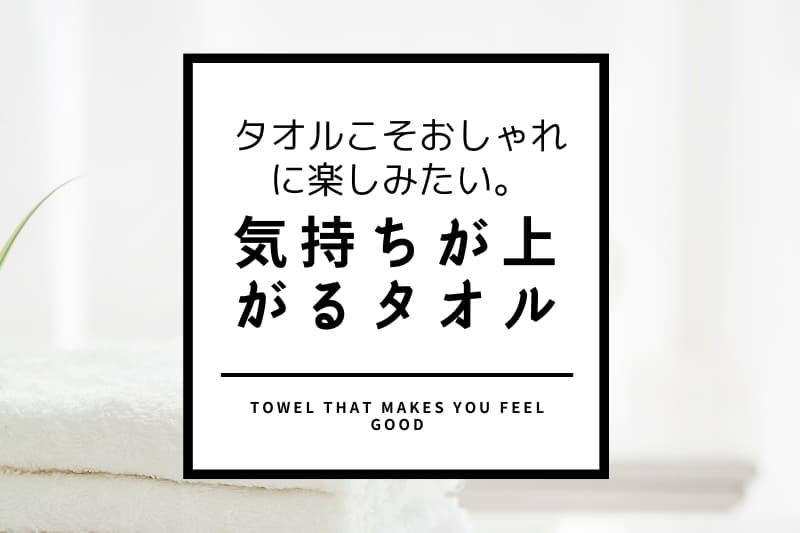 タオルこそおしゃれに楽しみたい。気持ちが上がるタオル